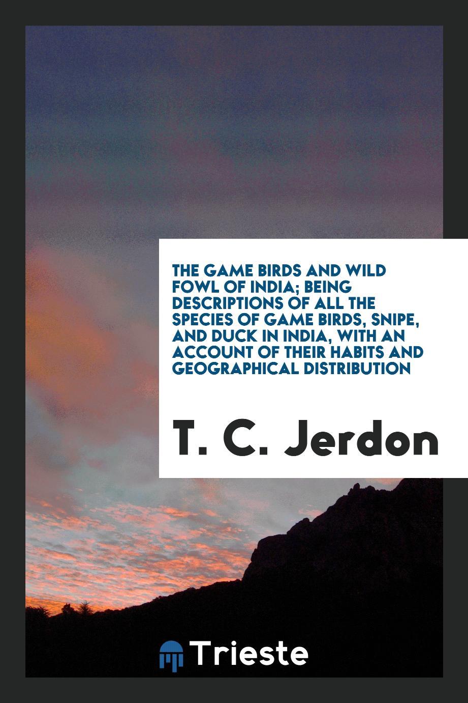 The Game Birds and Wild Fowl of India; Being Descriptions of All the Species of Game Birds, Snipe, and Duck in India, with an Account of Their Habits and Geographical Distribution