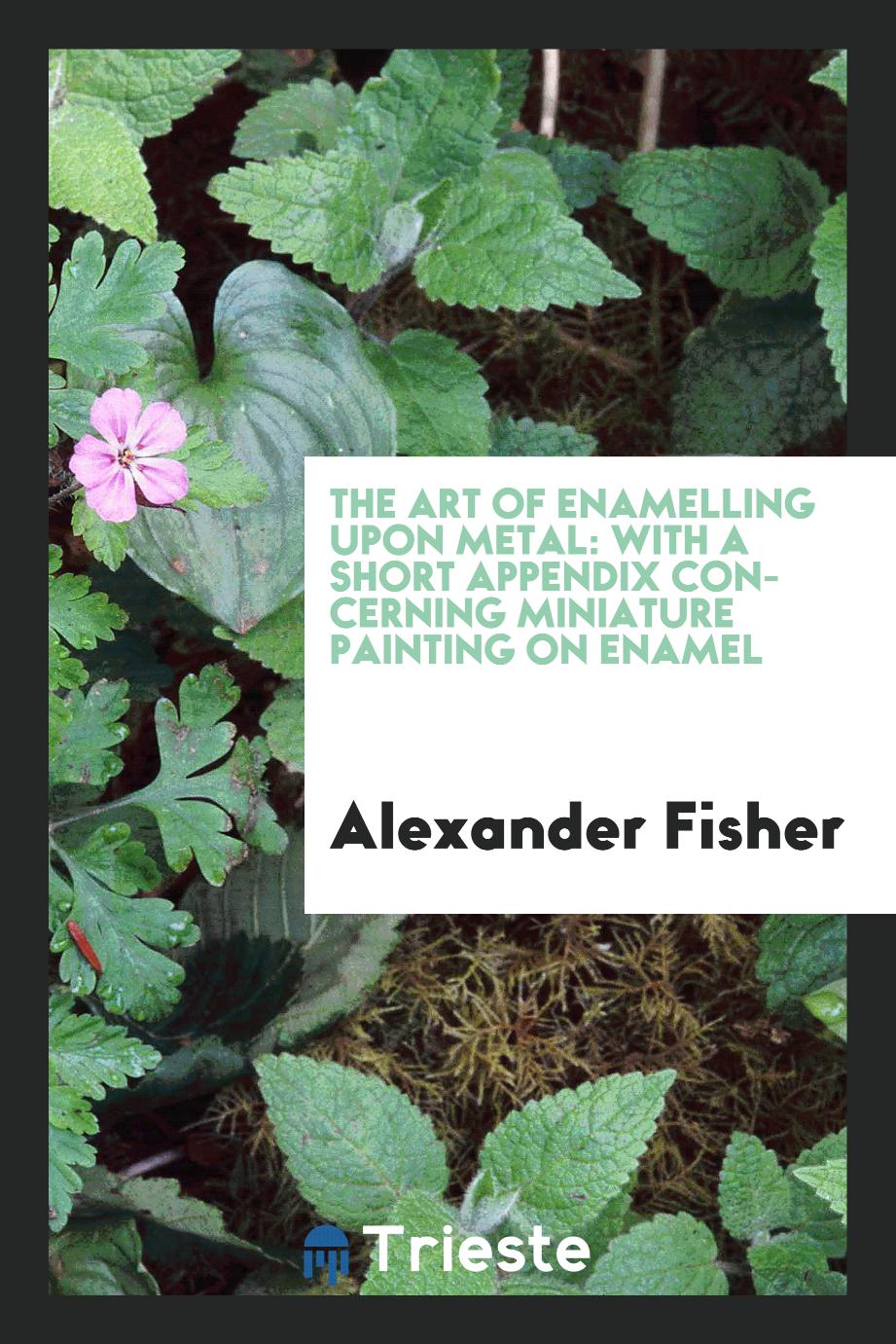 Alexander Fisher - The art of enamelling upon metal: with a short appendix concerning miniature painting on enamel