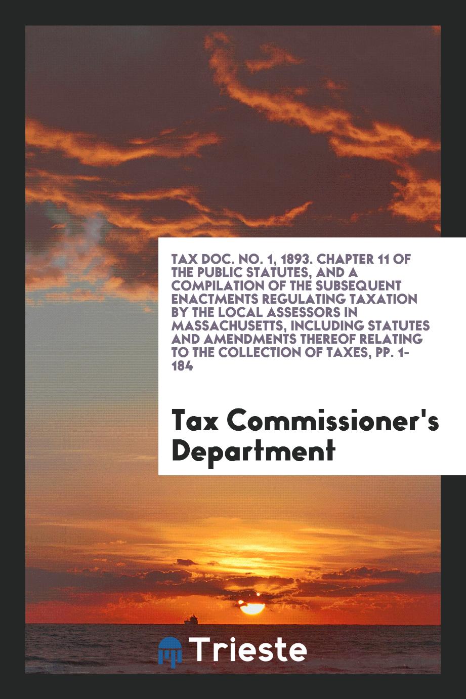 Tax Doc. No. 1, 1893. Chapter 11 of the Public Statutes, and a Compilation of the Subsequent Enactments Regulating Taxation by the Local Assessors in Massachusetts, Including Statutes and Amendments thereof Relating to the Collection of Taxes, pp. 1-184