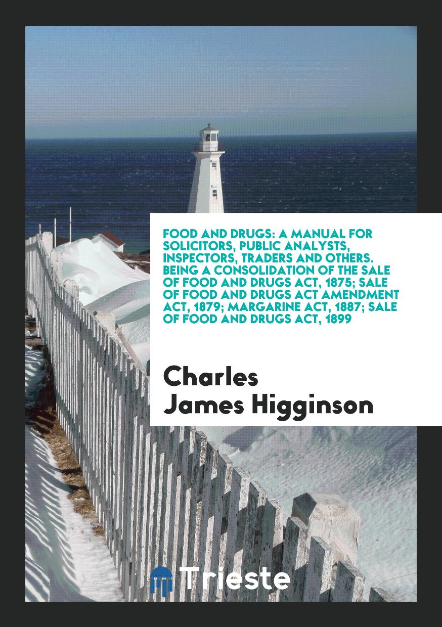 Food and Drugs: A Manual for Solicitors, Public Analysts, Inspectors, Traders and Others. Being a Consolidation of the Sale of Food and Drugs Act, 1875; Sale of Food and Drugs Act Amendment Act, 1879; Margarine Act, 1887; Sale of Food and Drugs Act, 1899