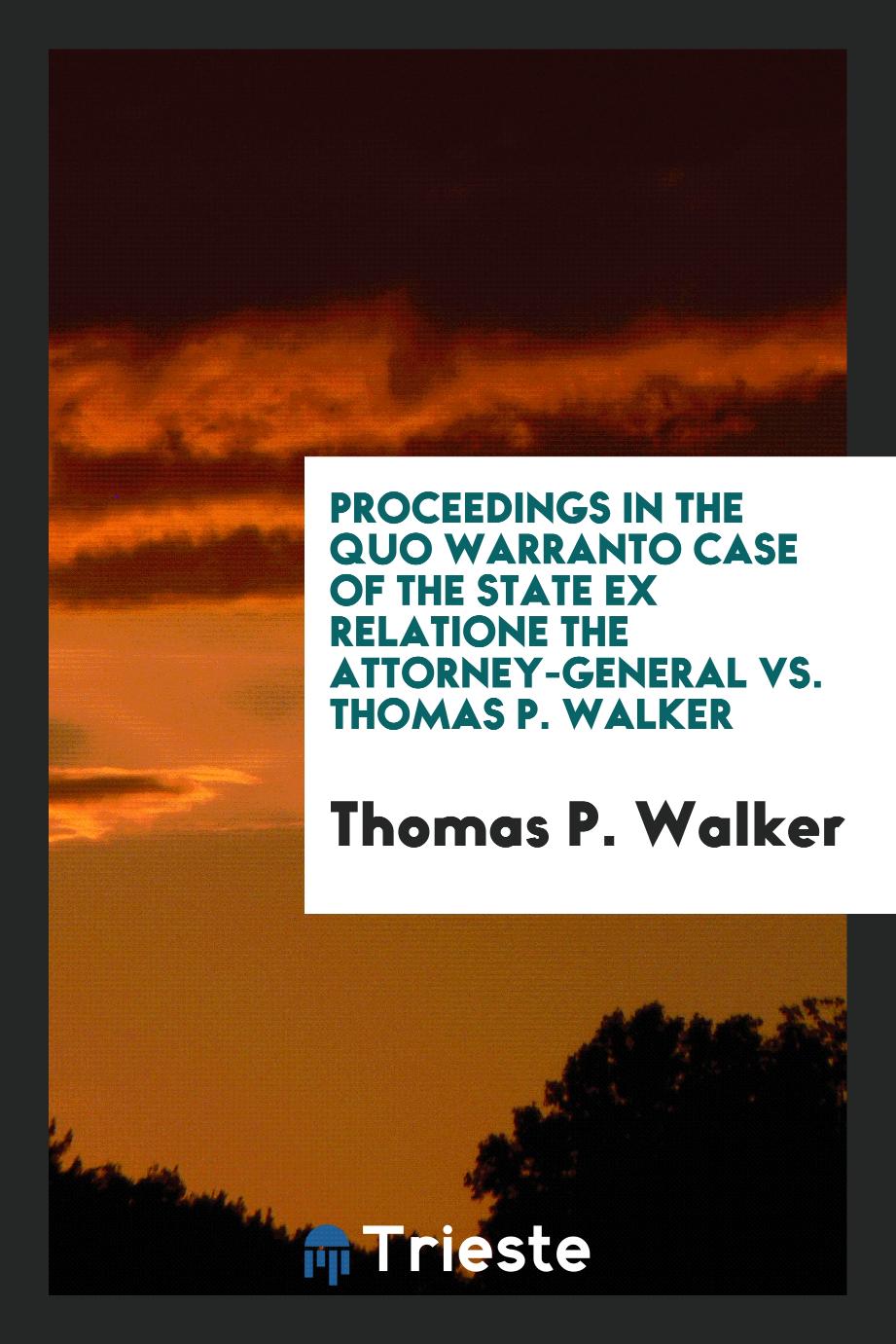 Proceedings in the Quo Warranto Case of the State Ex Relatione the Attorney-general Vs. Thomas P. Walker