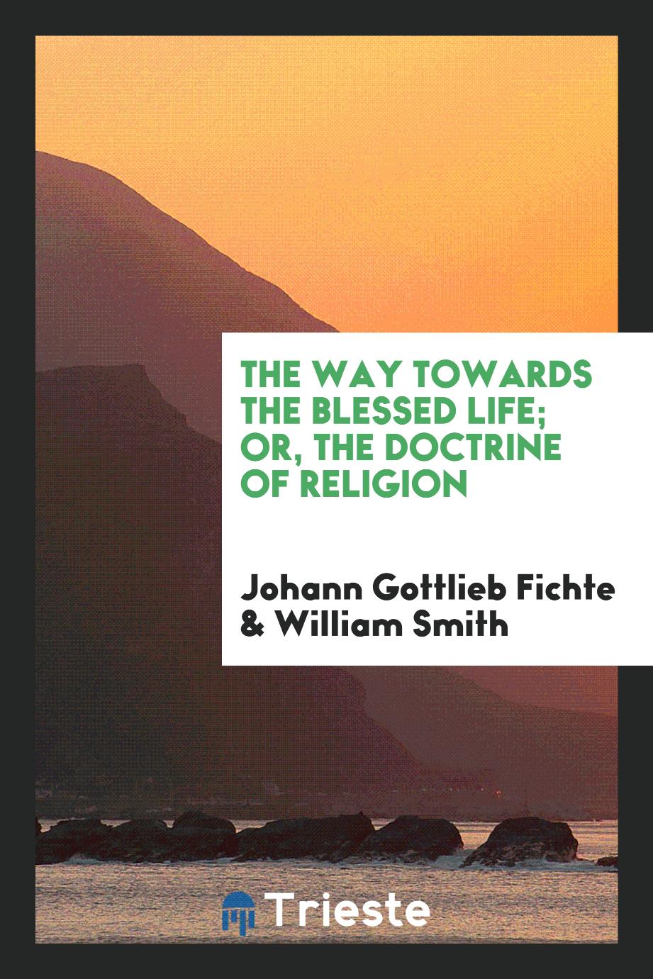 The Way Towards the Blessed Life; Or, The Doctrine of Religion