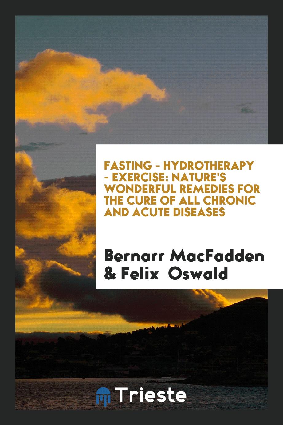 Fasting - Hydrotherapy - Exercise: Nature's Wonderful Remedies for the Cure of All Chronic and Acute Diseases