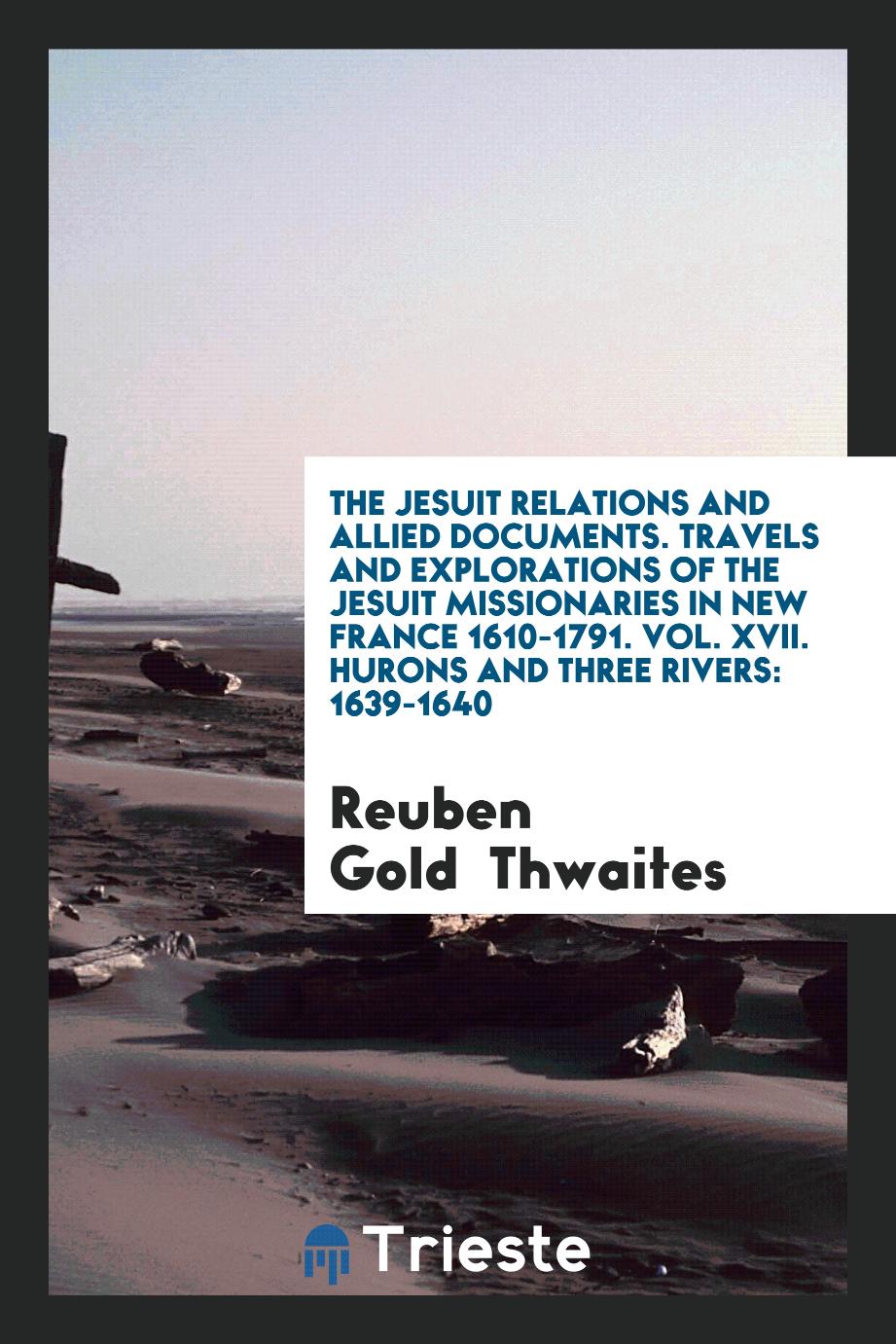 The Jesuit Relations and Allied Documents. Travels and Explorations of the Jesuit Missionaries in New France 1610-1791. Vol. XVII. Hurons and Three Rivers: 1639-1640