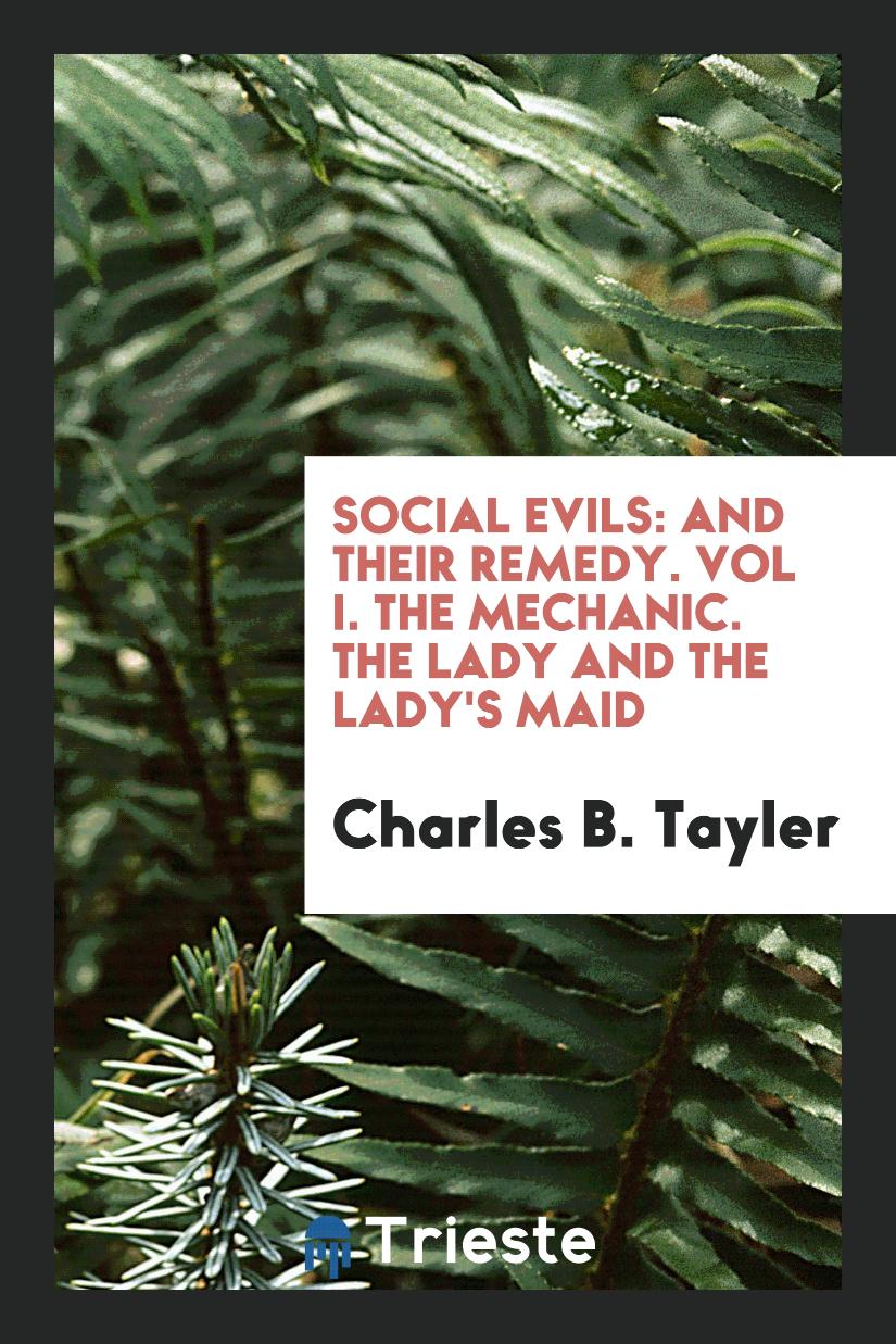 Social Evils: And Their Remedy. Vol I. The Mechanic. The Lady and the Lady's Maid