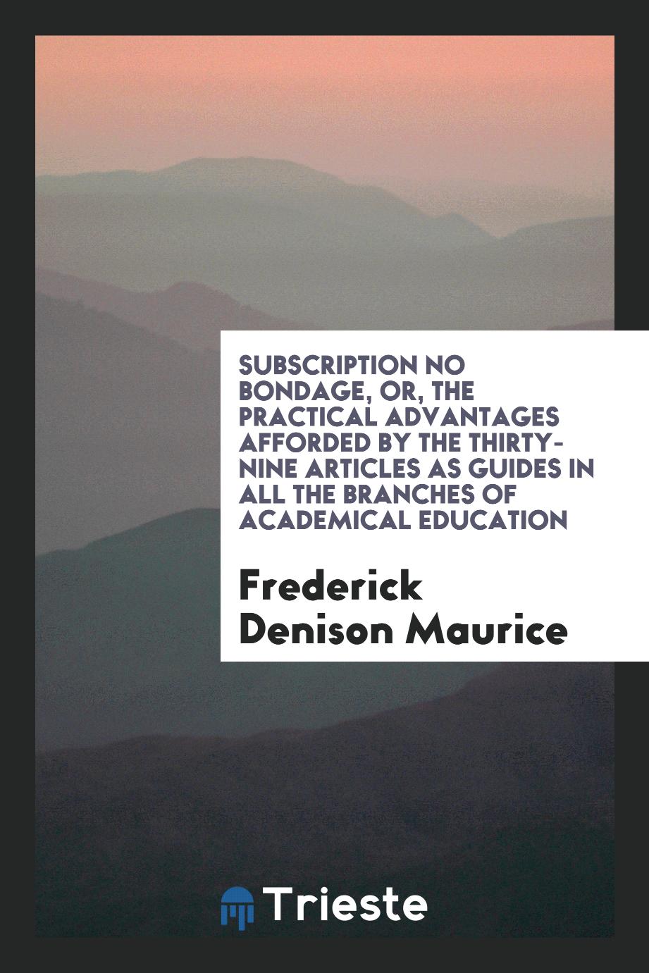 Subscription No Bondage, or, the Practical Advantages Afforded by the Thirty-Nine Articles as Guides in All the Branches of Academical Education