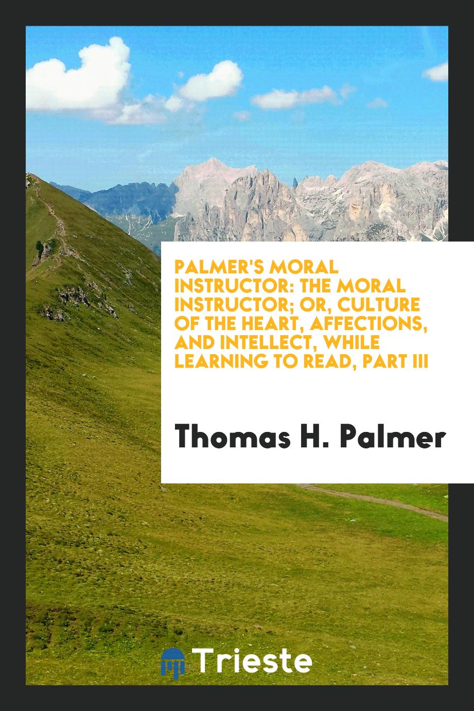 Palmer's Moral Instructor: The Moral Instructor; Or, Culture of the Heart, Affections, and Intellect, While Learning to Read, Part III