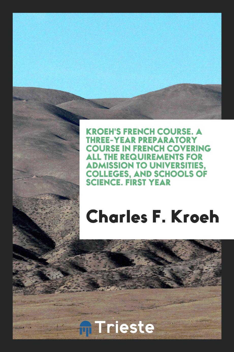 Kroeh's French Course. A Three-Year Preparatory Course in French Covering All the Requirements for Admission to Universities, Colleges, and Schools of Science. First Year