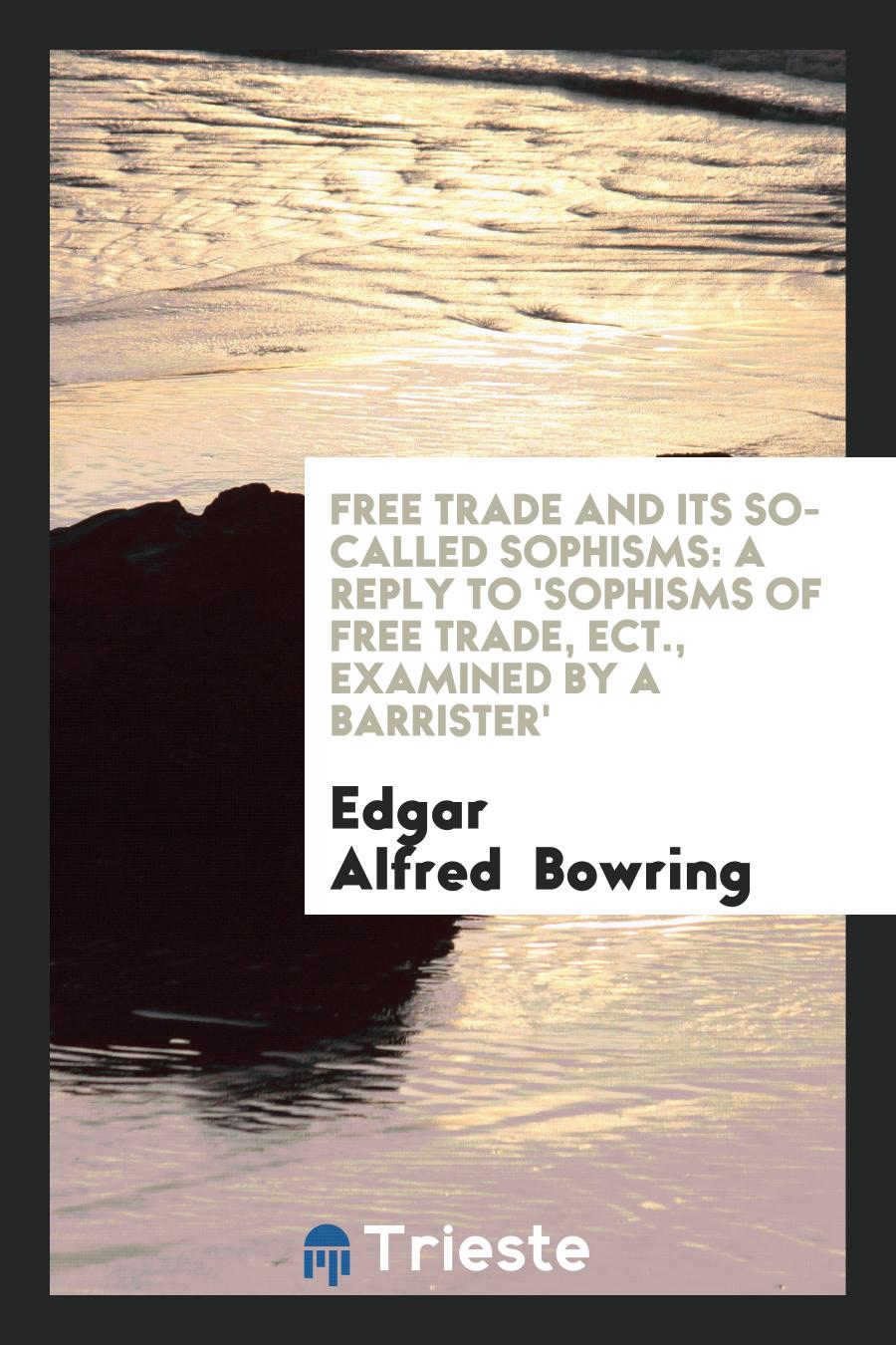 Free Trade and Its So-Called Sophisms: A Reply to 'Sophisms of Free Trade, Ect., Examined by A Barrister'
