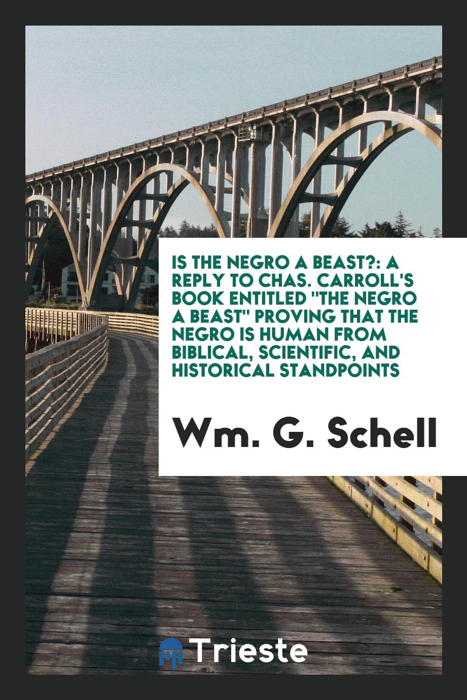 Is the Negro a Beast?: A Reply to Chas. Carroll's Book Entitled "The Negro a Beast" Proving That the Negro Is Human from Biblical, Scientific, and Historical Standpoints