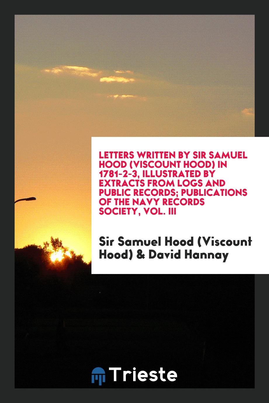 Letters Written by Sir Samuel Hood (Viscount Hood) in 1781-2-3, Illustrated by Extracts from Logs and Public Records; Publications of the Navy Records Society, Vol. III