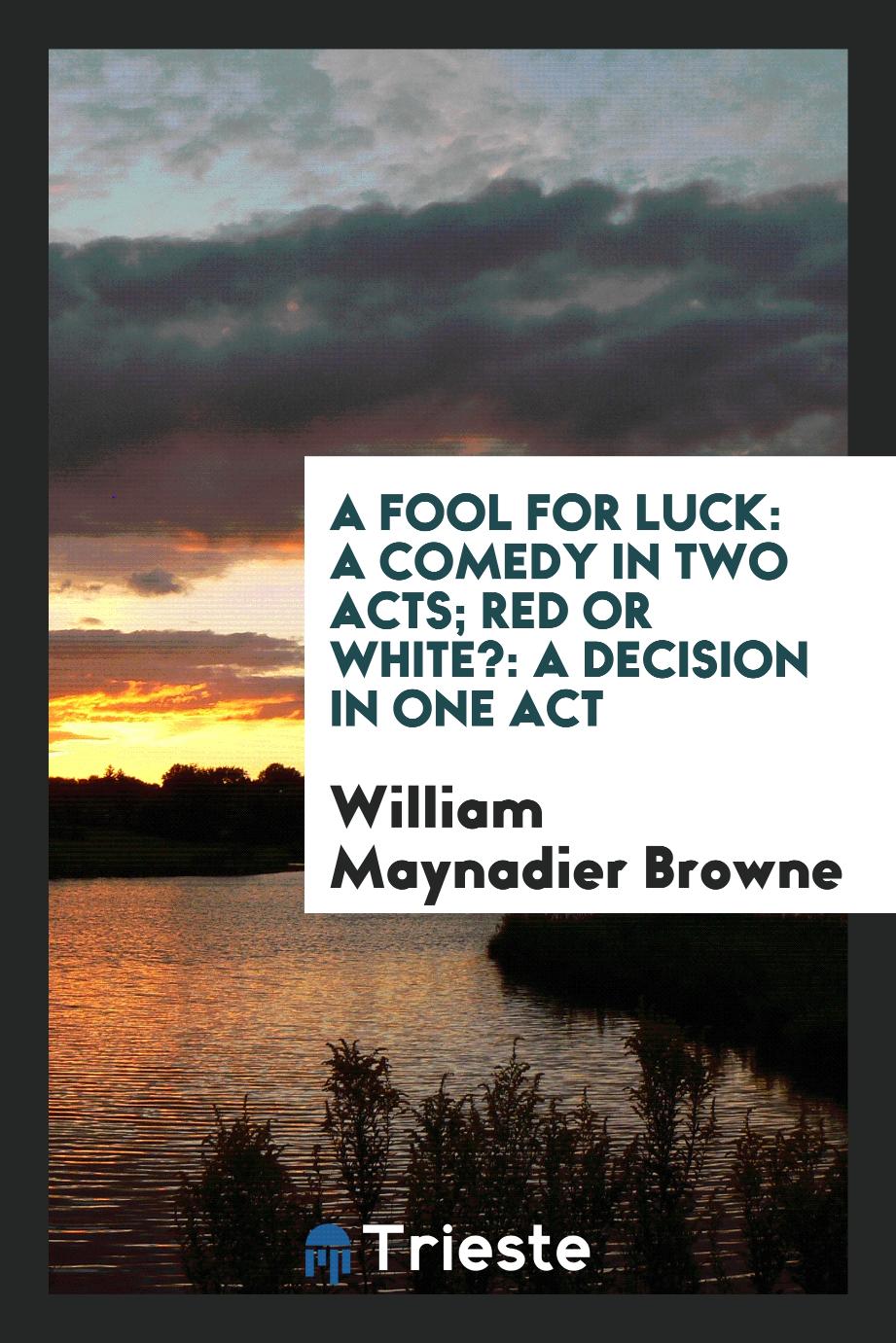 A Fool for Luck: A Comedy in Two Acts; Red or White?: A decision in one act
