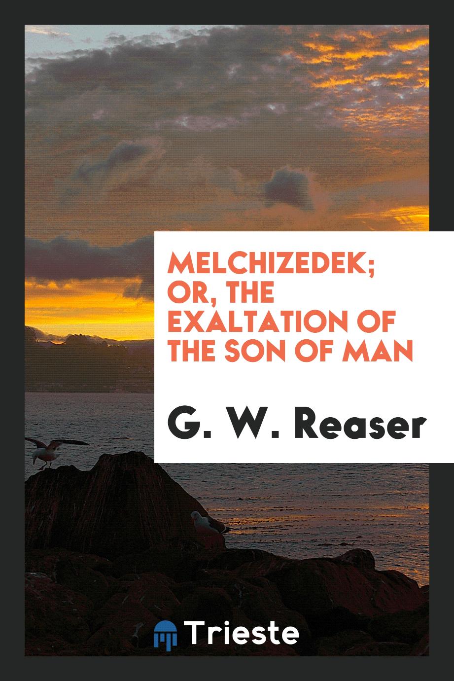 Melchizedek; or, The exaltation of the Son of Man