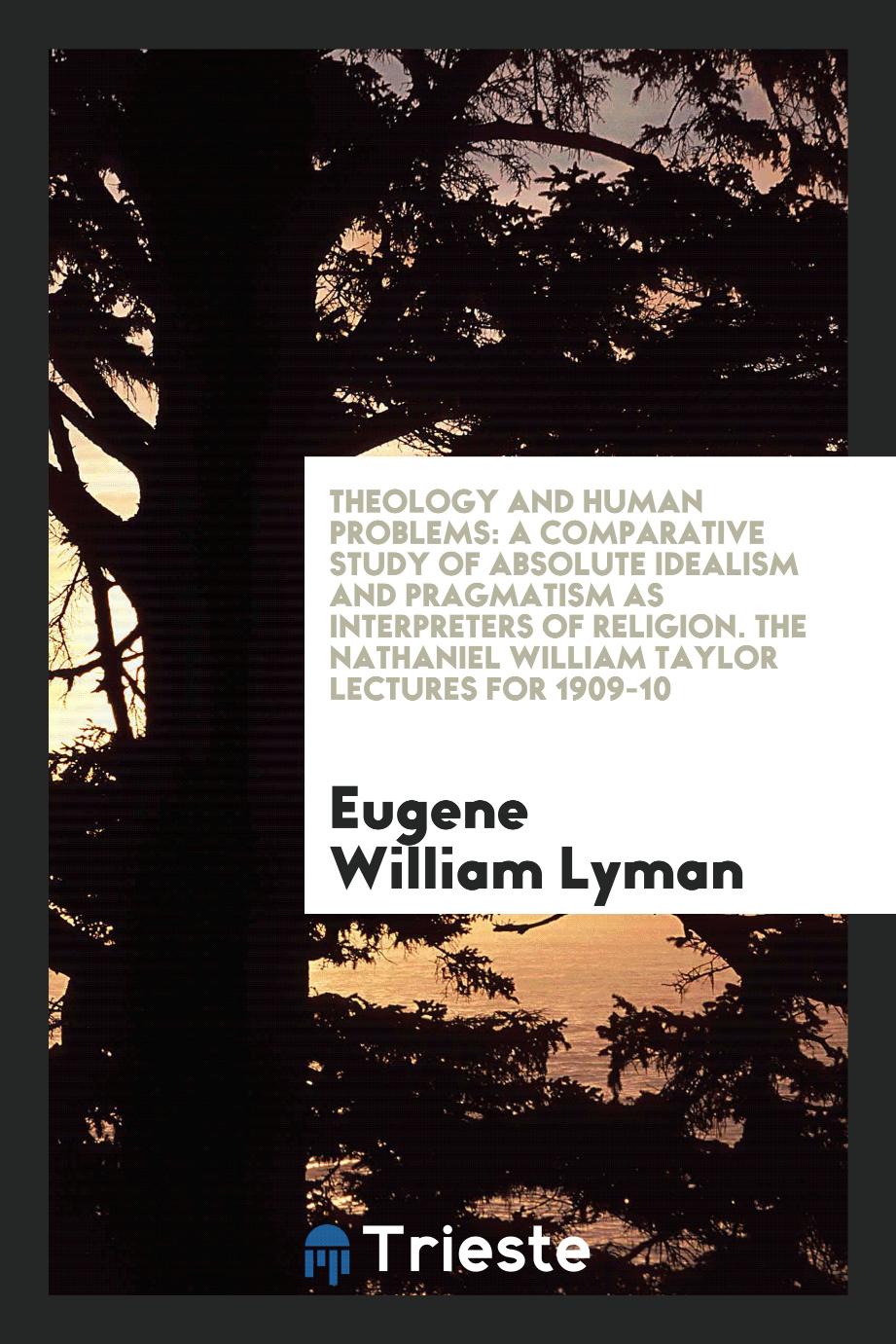 Theology and Human Problems: A Comparative Study of Absolute Idealism and Pragmatism as Interpreters of Religion. The Nathaniel William Taylor Lectures for 1909-10