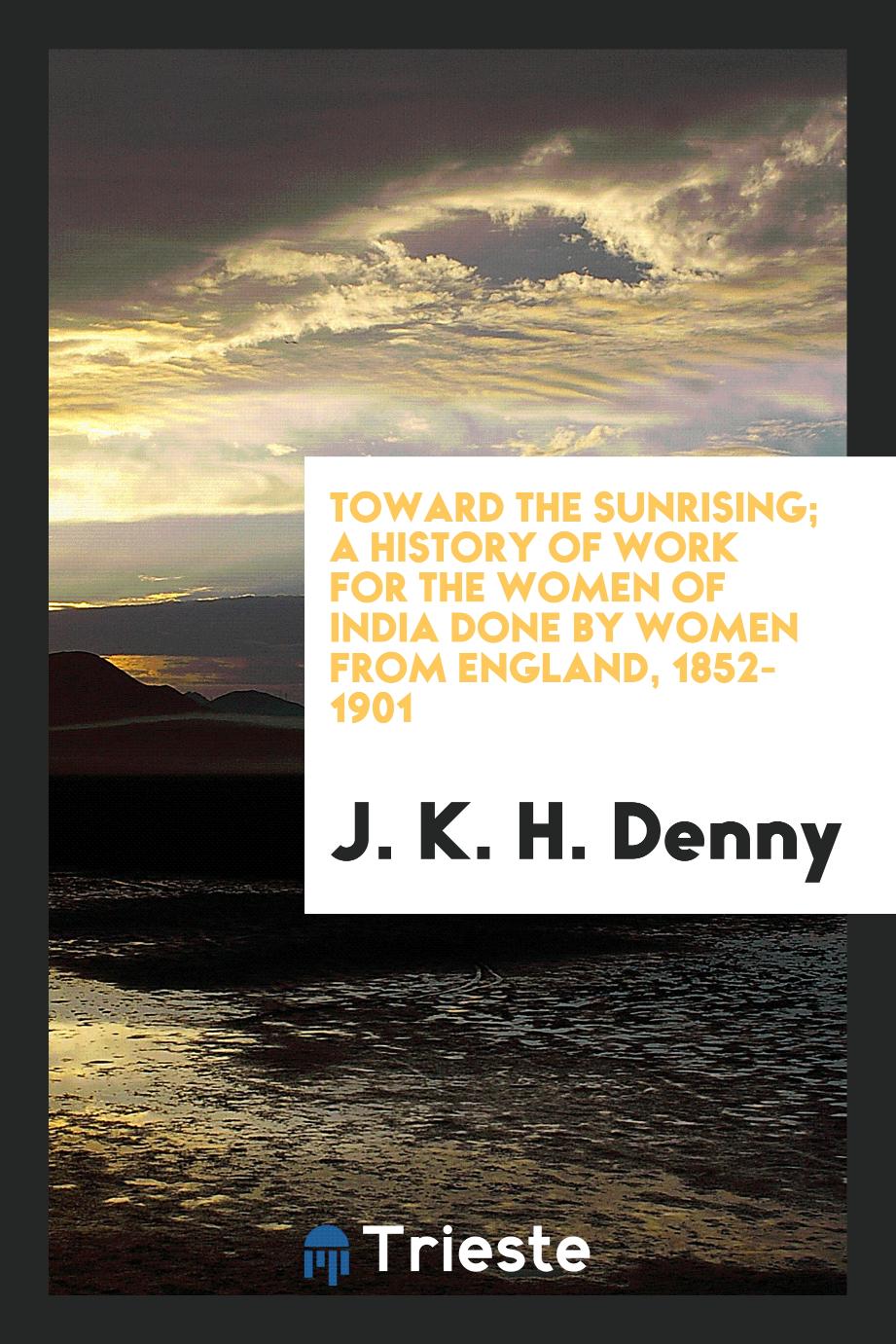 Toward the sunrising; a history of work for the women of India done by women from England, 1852-1901