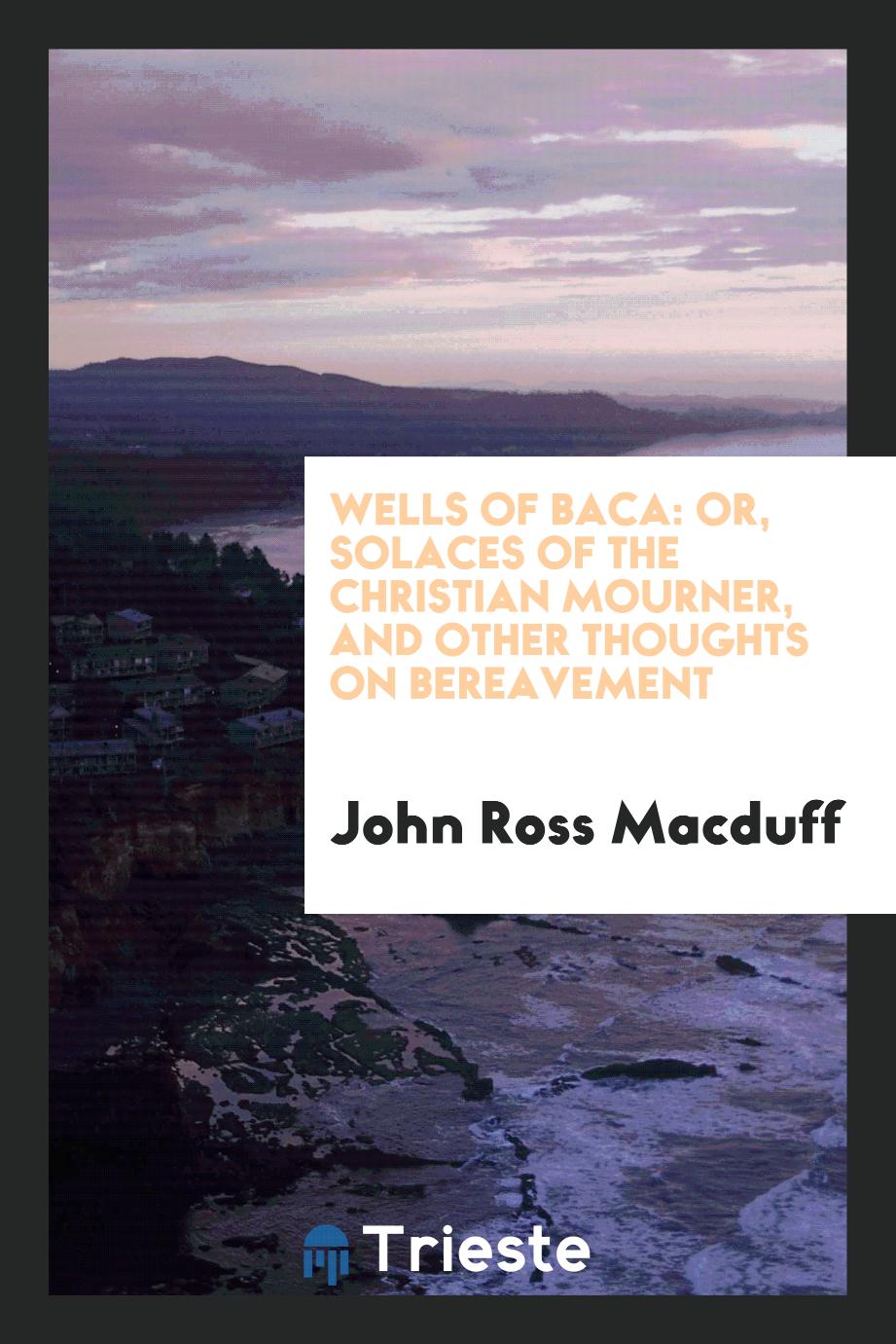 Wells of Baca: Or, Solaces of the Christian Mourner, and Other Thoughts on Bereavement