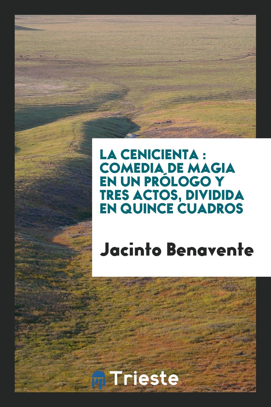 Jacinto Benavente - La Cenicienta : comedia de magia en un prólogo y tres actos, dividida en quince cuadros