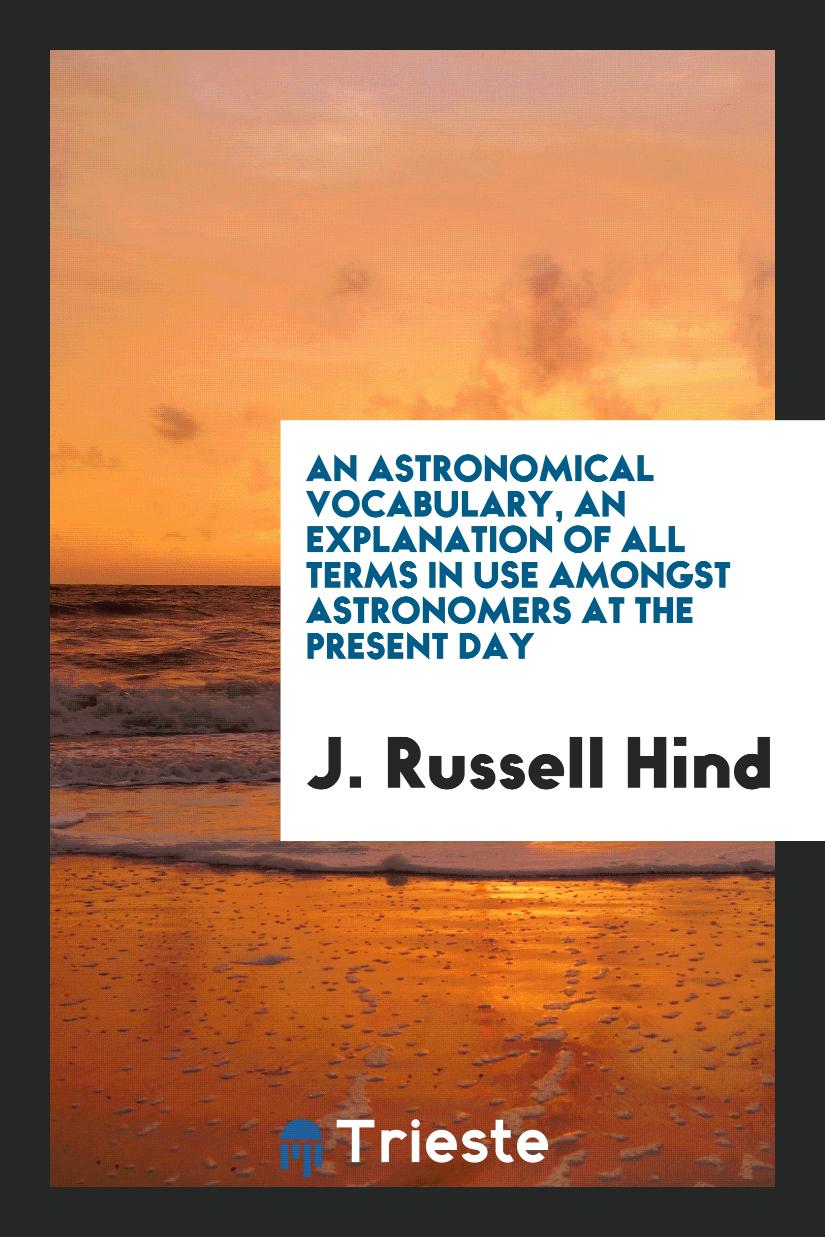 An astronomical vocabulary, an explanation of all terms in use amongst astronomers at the Present Day