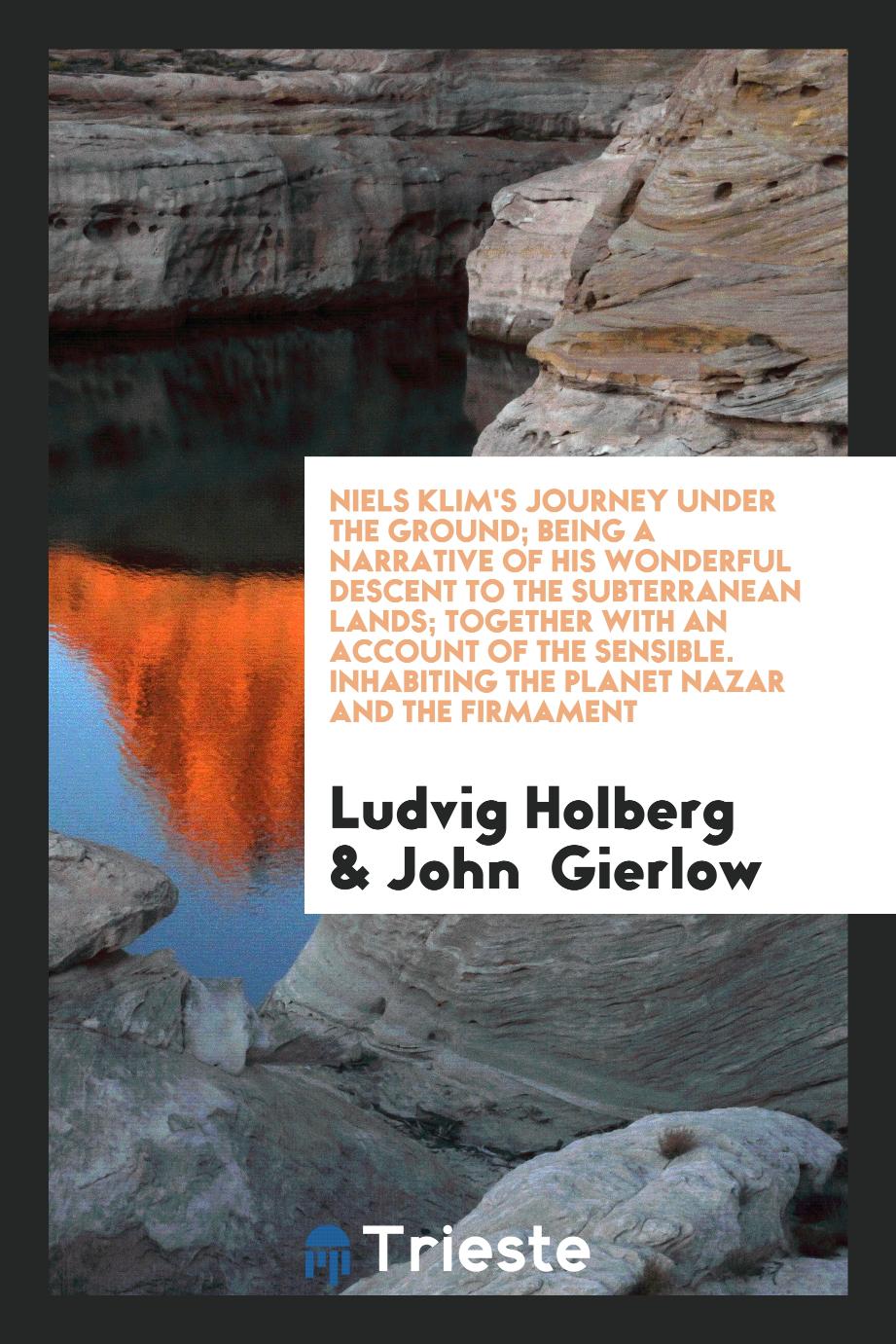 Niels Klim's Journey under the Ground; Being a Narrative of His Wonderful Descent to the Subterranean Lands; Together with an Account of the Sensible. Inhabiting the Planet Nazar and the Firmament