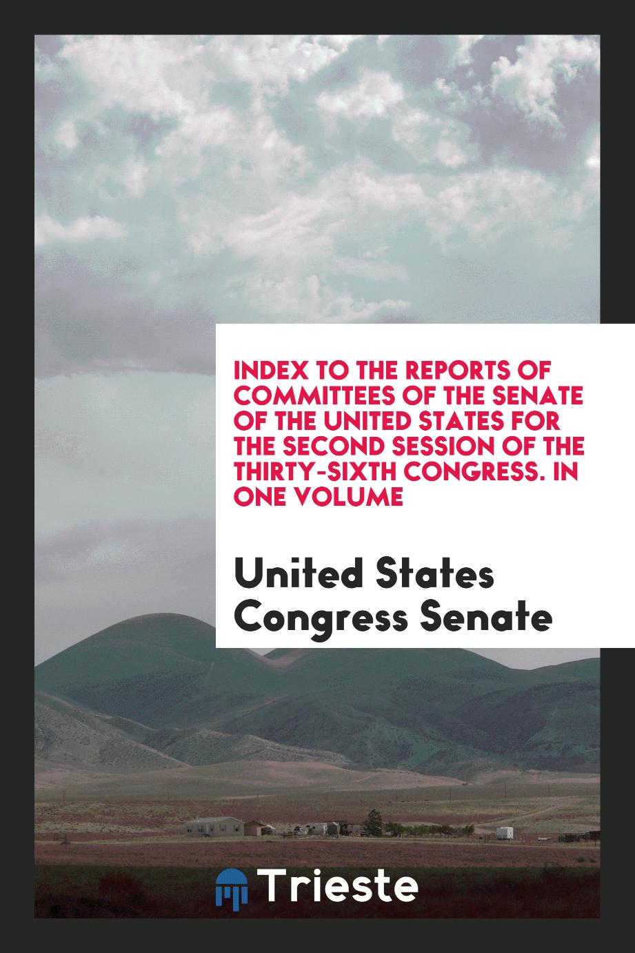 Index to the Reports of Committees of the Senate of the United States for the Second Session of the Thirty-Sixth Congress. In One Volume