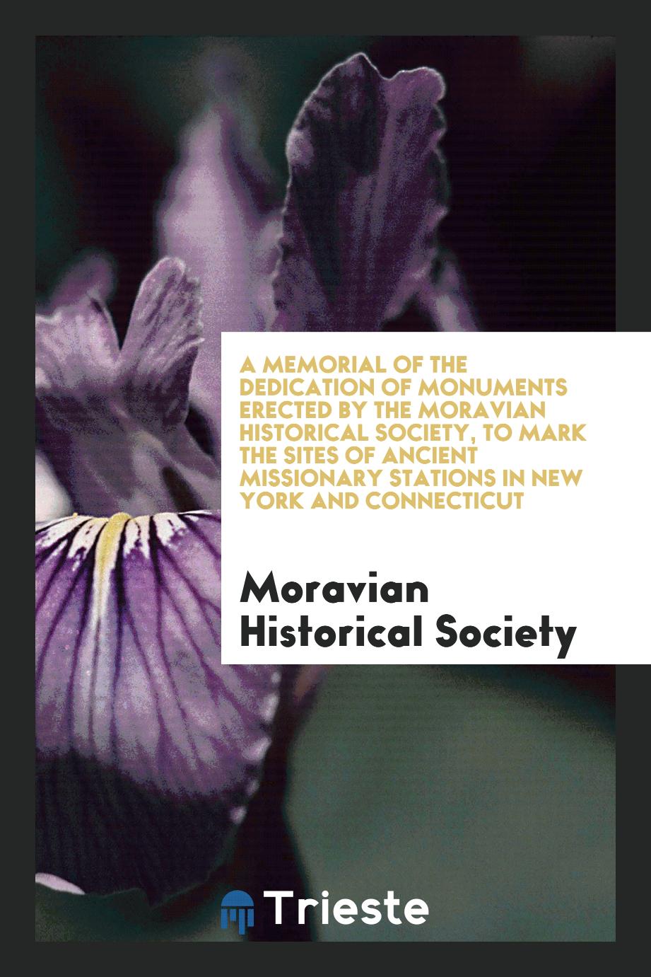 A Memorial of the Dedication of Monuments Erected by the Moravian Historical Society, to Mark the Sites of Ancient Missionary Stations in New York and Connecticut