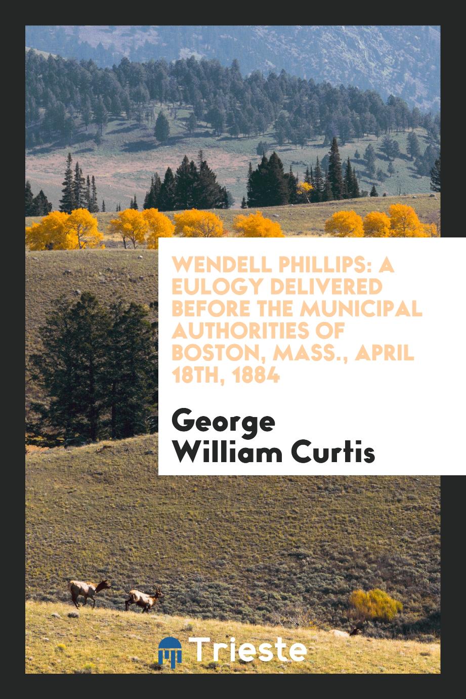 Wendell Phillips: a eulogy delivered before the municipal authorities of Boston, Mass., April 18th, 1884