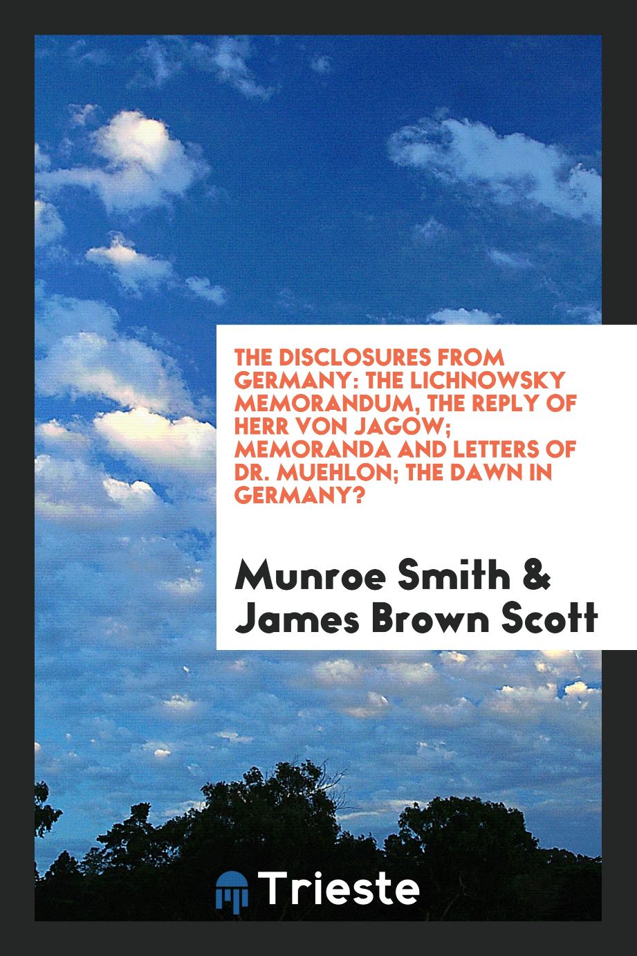 The Disclosures from Germany: The Lichnowsky Memorandum, the Reply of Herr von Jagow; Memoranda and Letters of Dr. Muehlon; The Dawn in Germany?