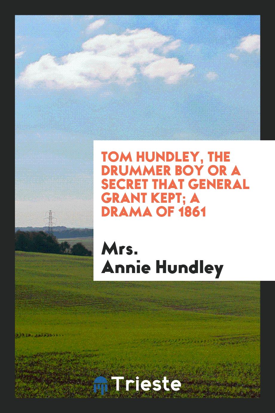 Tom Hundley, the Drummer Boy or A secret that General Grant Kept; A drama of 1861