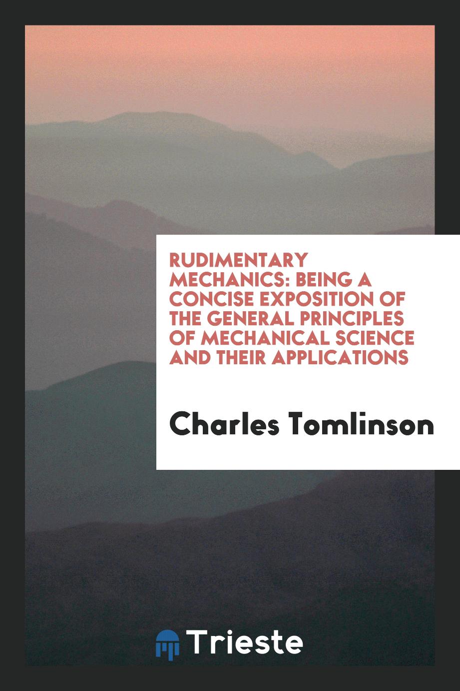 Rudimentary mechanics: being a concise exposition of the general principles of mechanical science and their applications