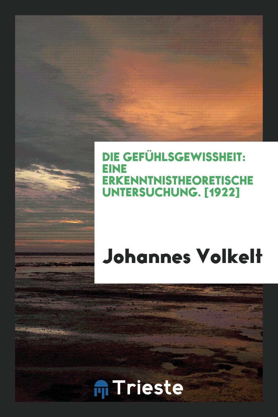 Johannes Volkelt - Die Gefühlsgewissheit: Eine Erkenntnistheoretische Untersuchung. [1922]