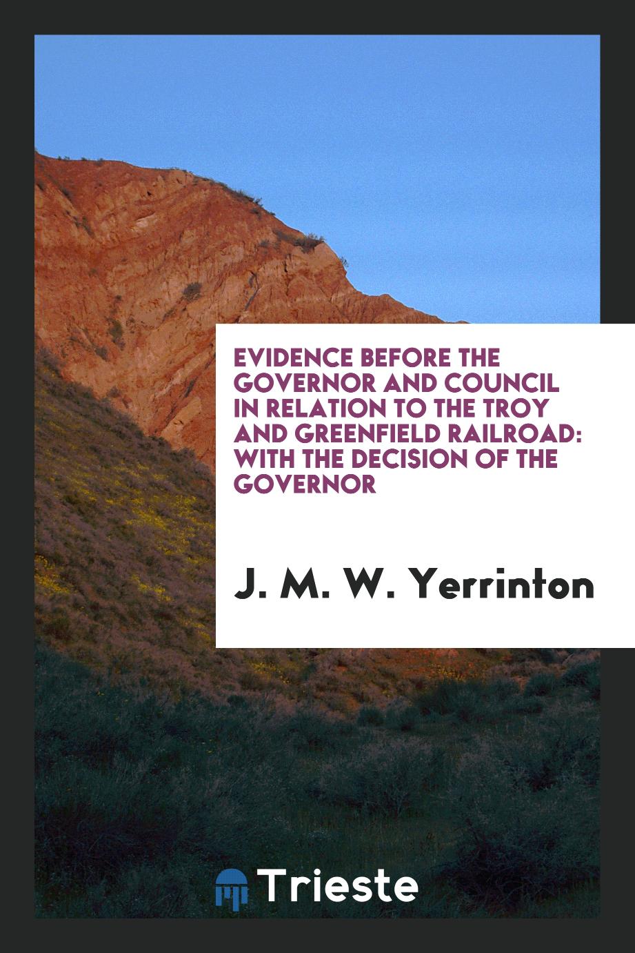 Evidence Before the Governor and Council in Relation to the Troy and Greenfield Railroad: with the decision of the governor