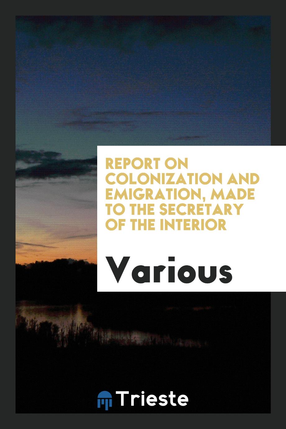 Report on colonization and emigration, made to the secretary of the interior