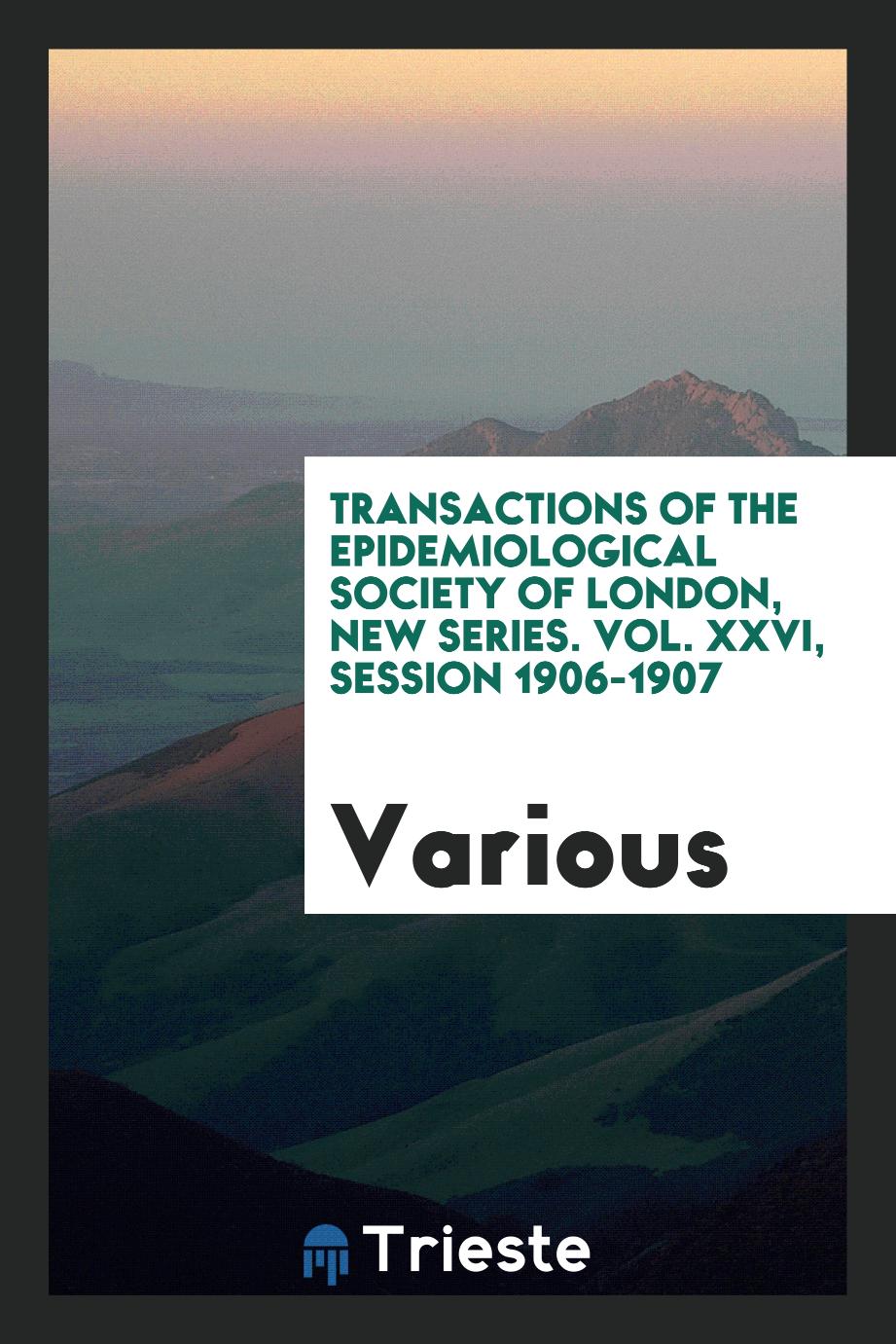 Transactions of the Epidemiological Society of London, New Series. Vol. XXVI, Session 1906-1907