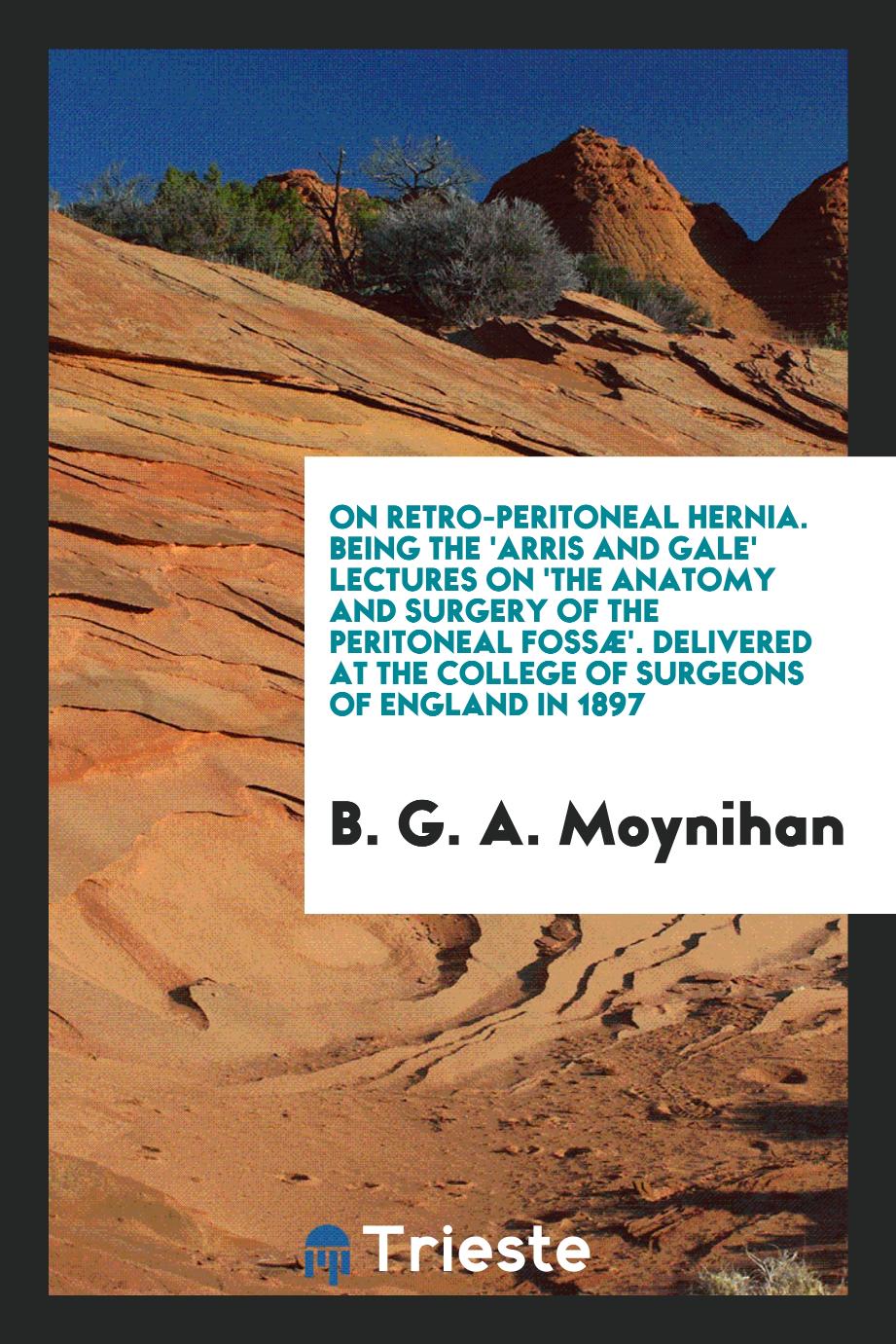 On Retro-Peritoneal Hernia. Being the 'Arris and Gale' Lectures on 'the Anatomy and Surgery of the Peritoneal Fossæ'. Delivered at the College of Surgeons of England in 1897