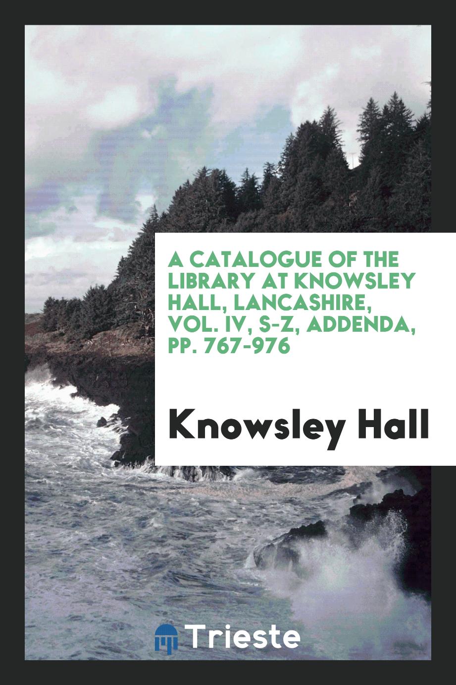 A Catalogue of the Library at Knowsley Hall, Lancashire, Vol. IV, S-Z, Addenda, Pp. 767-976