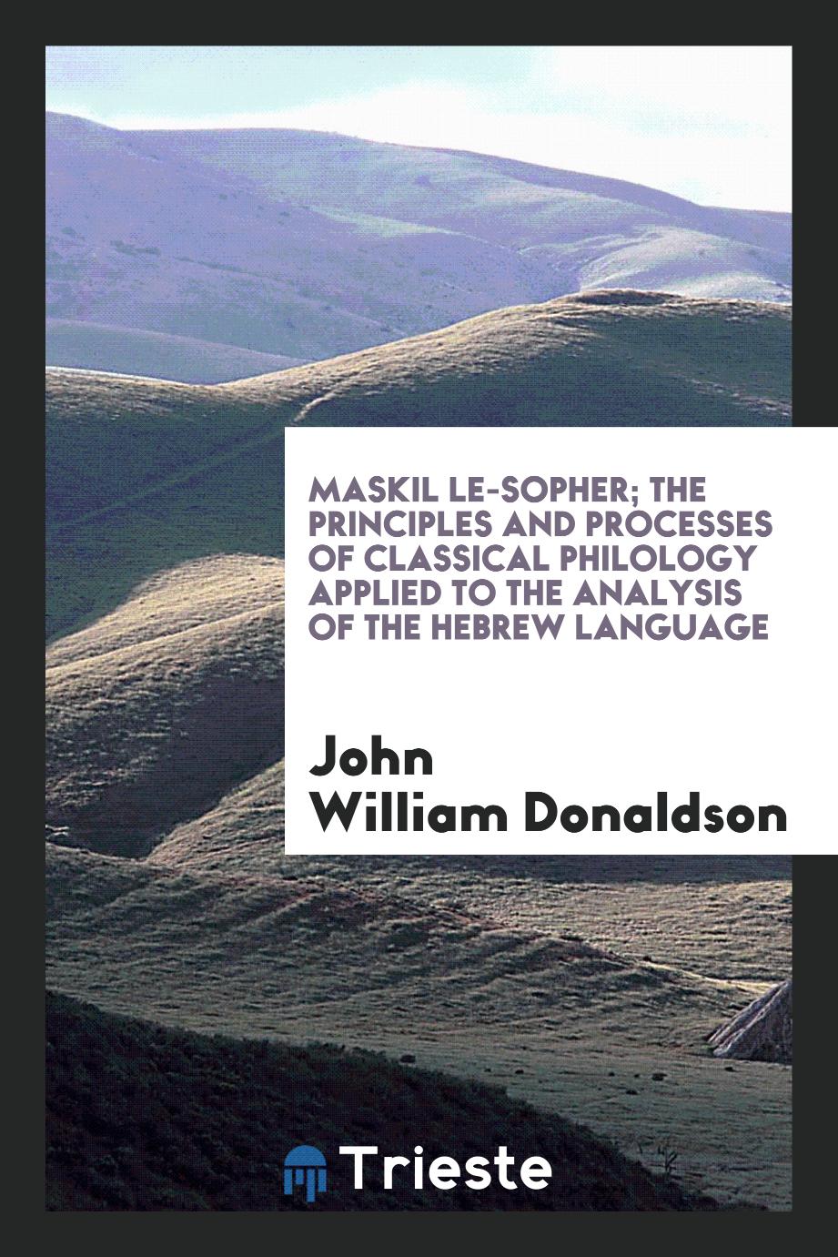 Maskil le-sopher; the principles and processes of classical philology applied to the analysis of the Hebrew Language