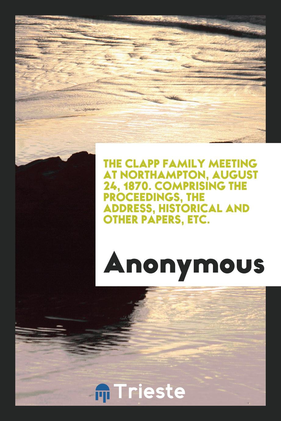 The Clapp family meeting at Northampton, August 24, 1870. Comprising the proceedings, the address, historical and other papers, etc.