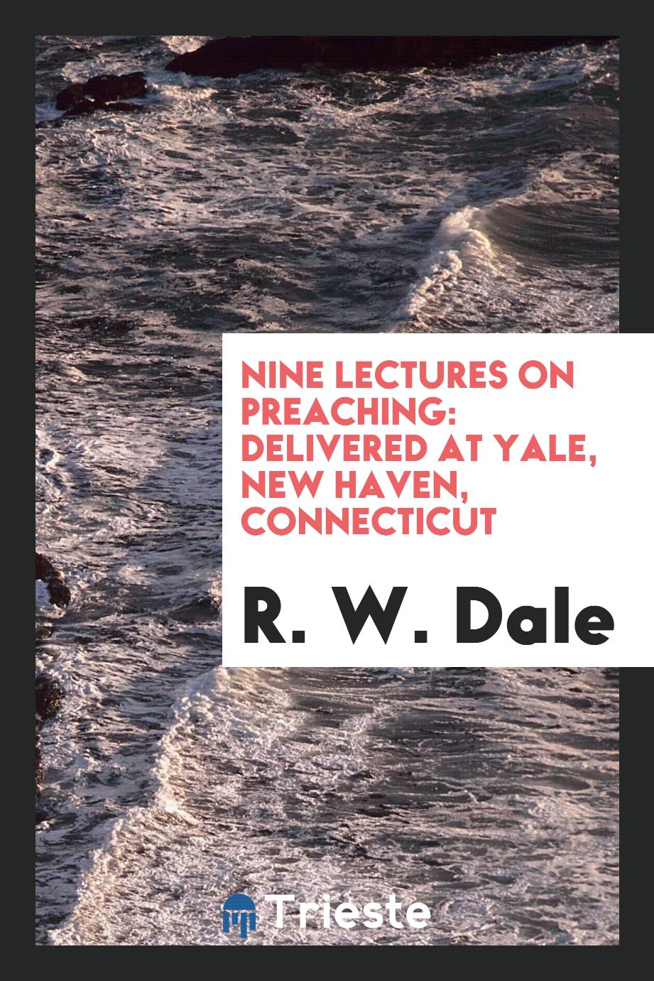 R.  W. Dale - Nine Lectures on Preaching: Delivered at Yale, New Haven, Connecticut