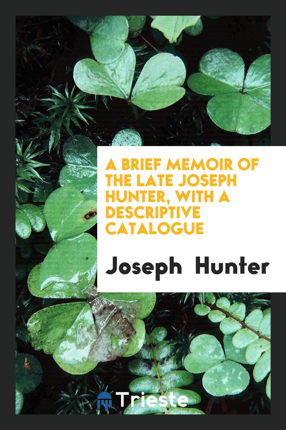 A brief memoir of the late Joseph Hunter, with a descriptive catalogue