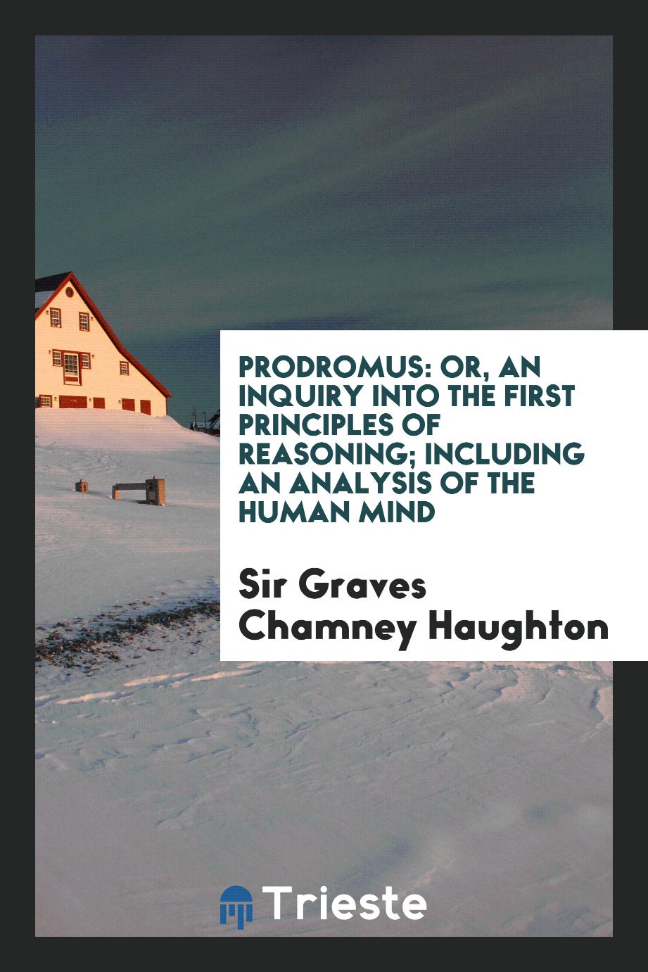 Prodromus: Or, An Inquiry into the First Principles of Reasoning; Including an Analysis of the Human Mind