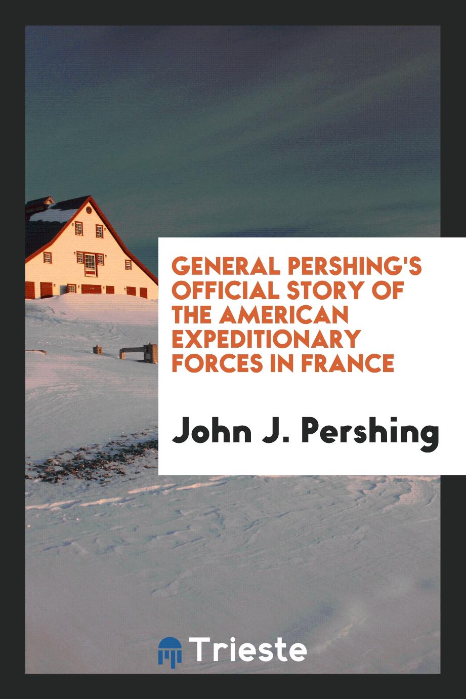 General Pershing's Official Story of the American Expeditionary Forces in France