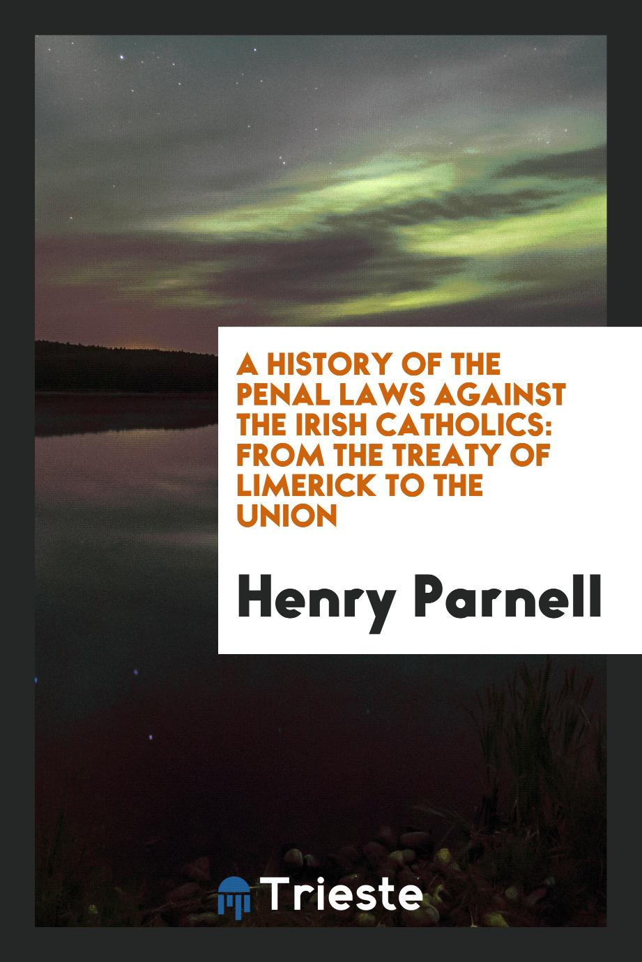 A History of the Penal Laws Against the Irish Catholics: From the Treaty of Limerick to the Union
