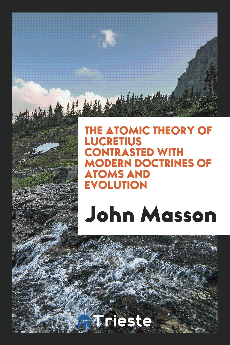 The Atomic Theory of Lucretius Contrasted with Modern Doctrines of Atoms and Evolution