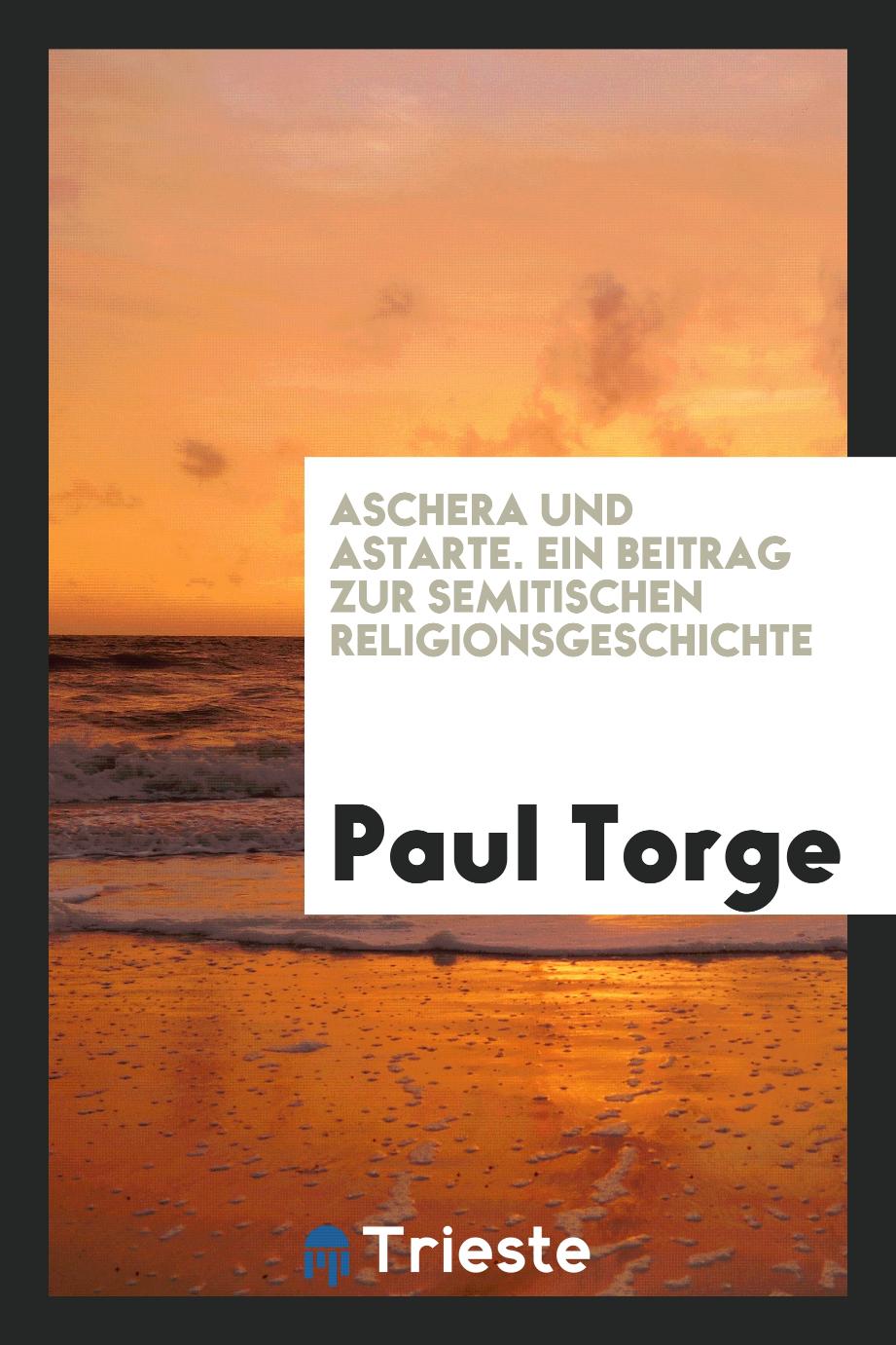 Paul Torge - Aschera und Astarte. Ein Beitrag zur Semitischen Religionsgeschichte