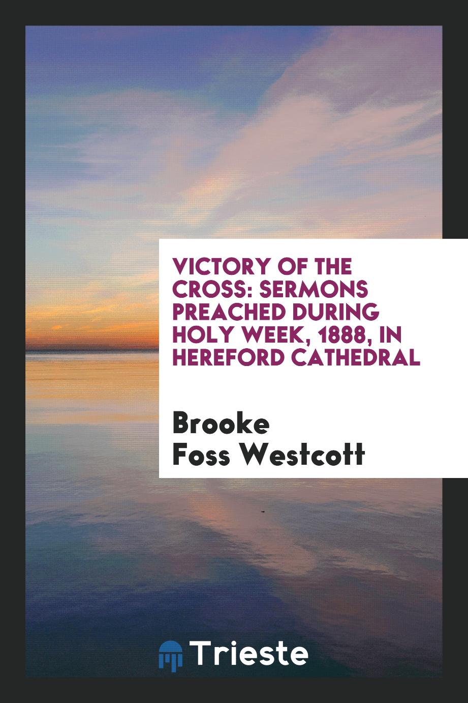 Victory of the Cross: Sermons Preached during Holy Week, 1888, in Hereford Cathedral