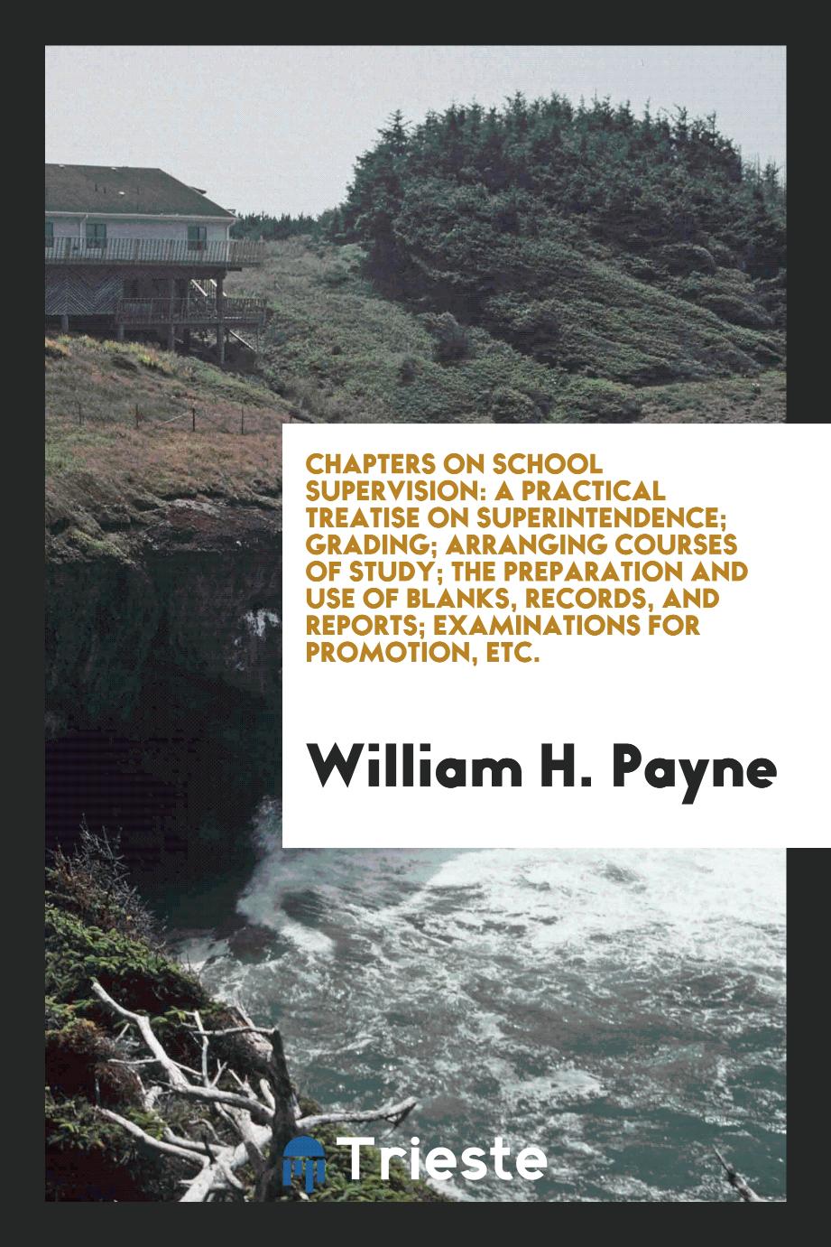 Chapters on School Supervision: A Practical Treatise on Superintendence; Grading; Arranging Courses of Study; The Preparation and Use of Blanks, Records, and Reports; Examinations for Promotion, Etc.