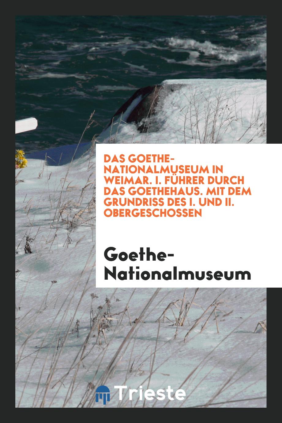 Das Goethe-Nationalmuseum in Weimar. I. Führer durch das Goethehaus. Mit dem Grundriss des I. und II. Obergeschossen