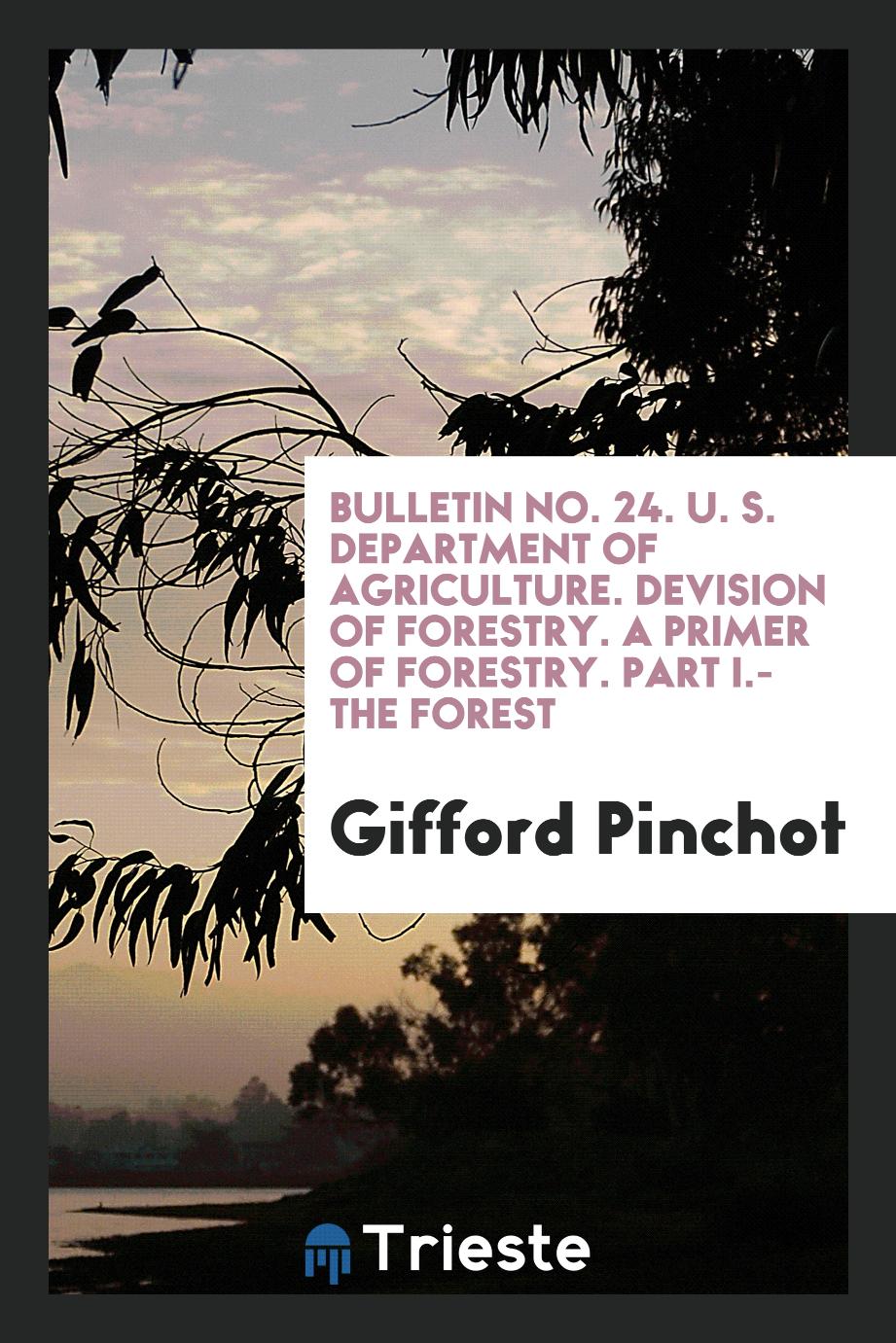 Bulletin No. 24. U. S. Department of Agriculture. Devision of Forestry. A Primer of Forestry. Part I.-the Forest