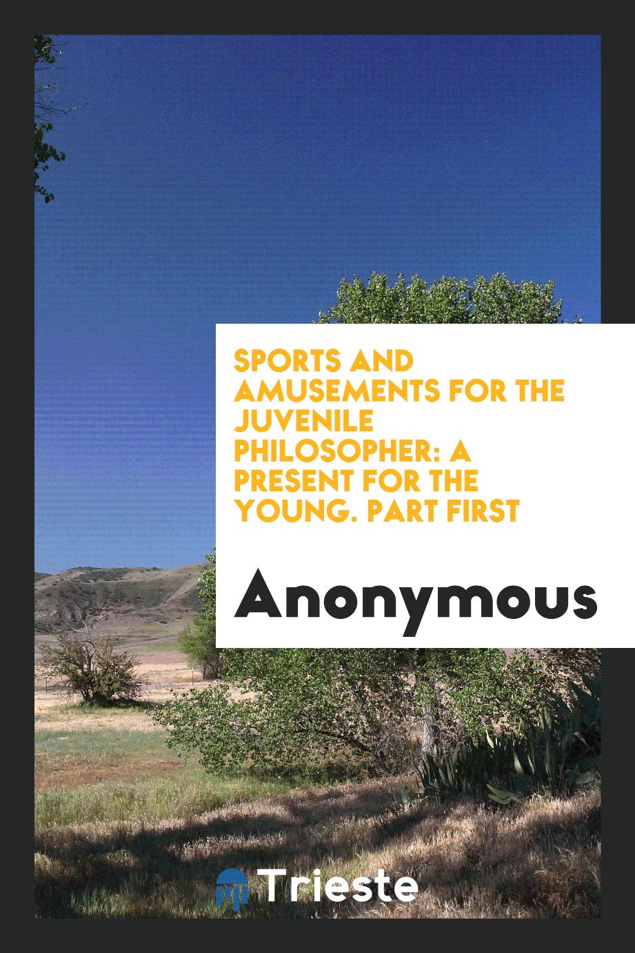 Sports and Amusements for the Juvenile Philosopher: A Present for the Young. Part First