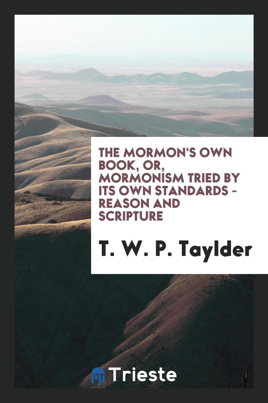 The Mormon's own book, or, Mormonism tried by its own standards - reason and scripture